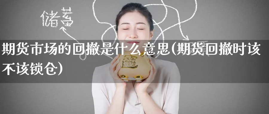 期货市场的回撤是什么意思(期货回撤时该不该锁仓) (https://www.haizilaw.com/) 原油期货直播间 第1张