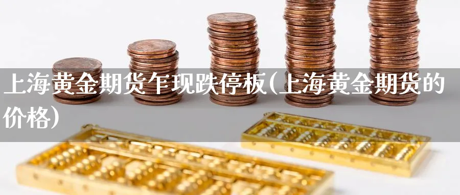 上海黄金期货乍现跌停板(上海黄金期货的价格) 黄金期货直播间 第1张-金融直播室 上海黄金期货乍现跌停板(上海黄金期货的价格) (https://www.haizilaw.com/) 黄金期货直播间 第1张