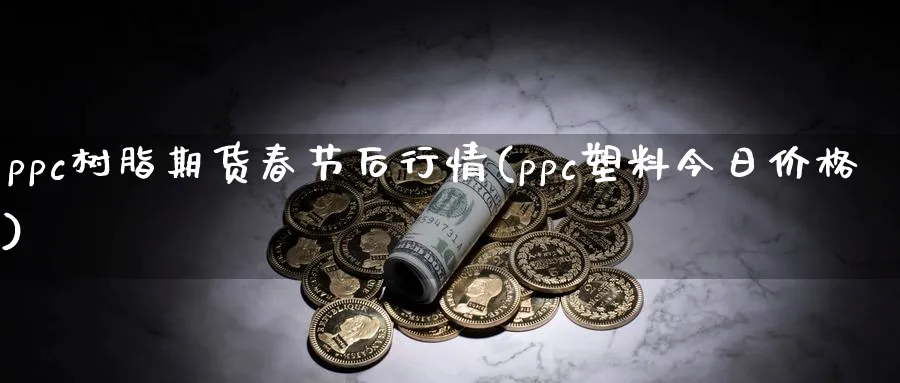 ppc树脂期货春节后行情(ppc塑料今日价格) (https://www.haizilaw.com/) 原油期货直播间 第1张