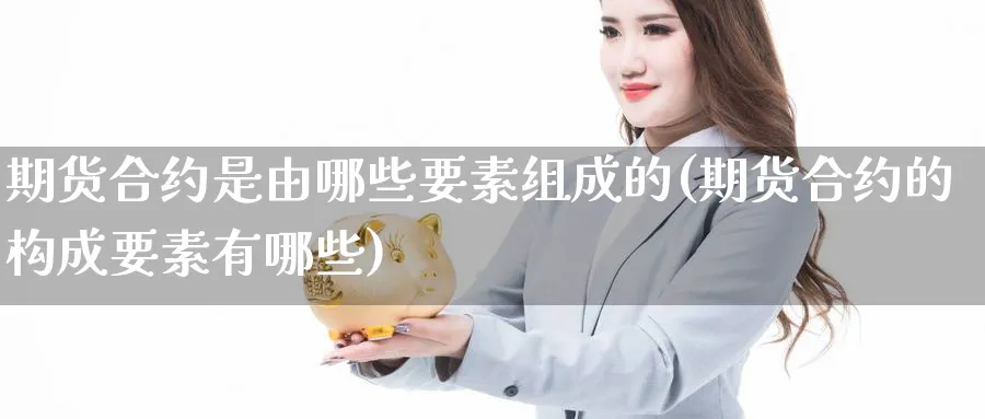 期货合约是由哪些要素组成的(期货合约的构成要素有哪些) (https://www.haizilaw.com/) 国际期货 第1张