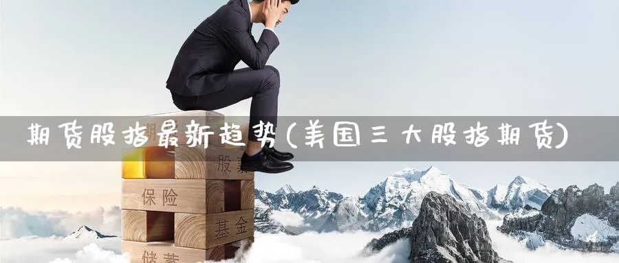 期货股指最新趋势(美国三大股指期货) (https://www.haizilaw.com/) 德指期货 第1张