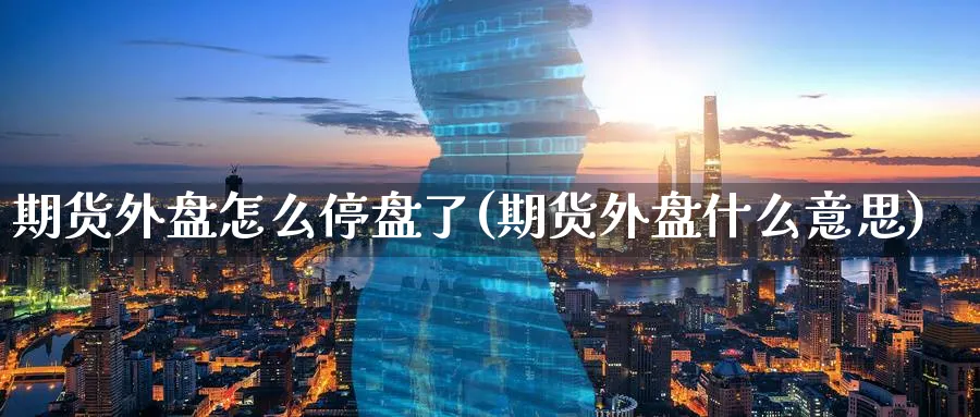 期货外盘怎么停盘了(期货外盘什么意思) 农产品期货 第1张-金融直播室 期货外盘怎么停盘了(期货外盘什么意思) (https://www.haizilaw.com/) 农产品期货 第1张