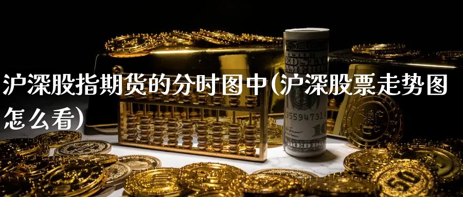 沪深股指期货的分时图中(沪深股票走势图怎么看) 恒指期货 第1张-金融直播室 沪深股指期货的分时图中(沪深股票走势图怎么看) (https://www.haizilaw.com/) 恒指期货 第1张