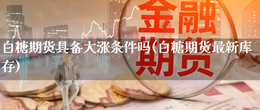 白糖期货具备大涨条件吗(白糖期货最新库存) (https://www.haizilaw.com/) 恒指期货 第1张