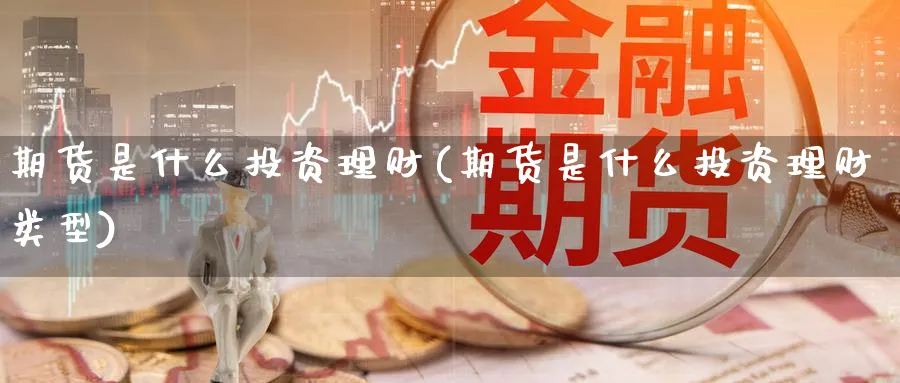 期货是什么投资理财(期货是什么投资理财类型) 农产品期货 第1张-金融直播室 期货是什么投资理财(期货是什么投资理财类型) (https://www.haizilaw.com/) 农产品期货 第1张