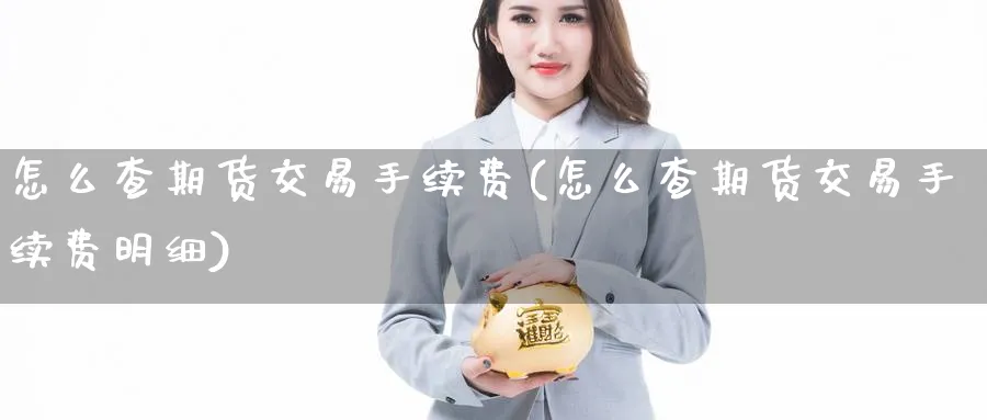 怎么查期货交易手续费(怎么查期货交易手续费明细) 黄金期货直播间 第1张-金融直播室 怎么查期货交易手续费(怎么查期货交易手续费明细) (https://www.haizilaw.com/) 黄金期货直播间 第1张