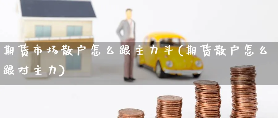 期货市场散户怎么跟主力斗(期货散户怎么跟对主力) 期货百科 第1张-金融直播室 期货市场散户怎么跟主力斗(期货散户怎么跟对主力) (https://www.haizilaw.com/) 期货百科 第1张