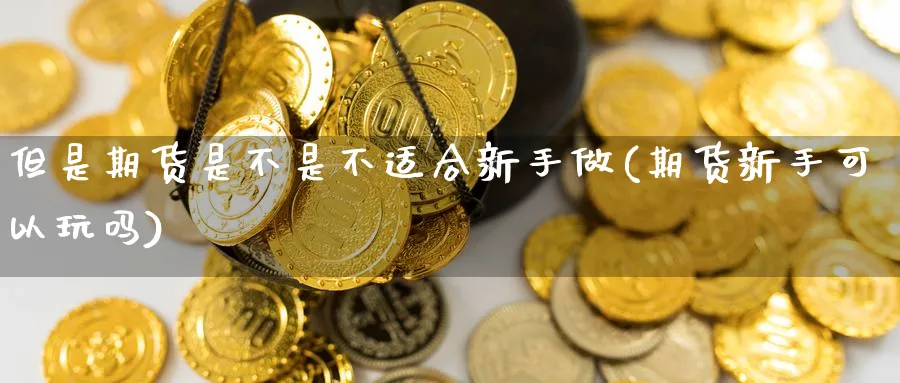 但是期货是不是不适合新手做(期货新手可以玩吗) 期货百科 第1张-金融直播室 但是期货是不是不适合新手做(期货新手可以玩吗) (https://www.haizilaw.com/) 期货百科 第1张