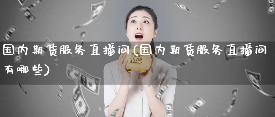 国内期货服务直播间(国内期货服务直播间有哪些) 期货百科 第1张-金融直播室 国内期货服务直播间(国内期货服务直播间有哪些) (https://www.haizilaw.com/) 期货百科 第1张