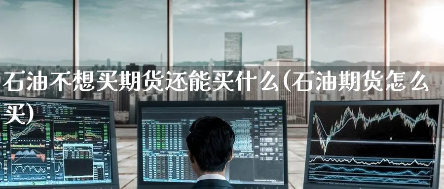 石油不想买期货还能买什么(石油期货怎么买) (https://www.haizilaw.com/) 农产品期货 第1张