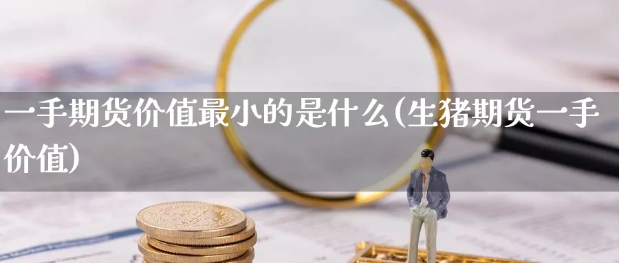 一手期货价值最小的是什么(生猪期货一手价值) (https://www.haizilaw.com/) 黄金期货直播间 第1张