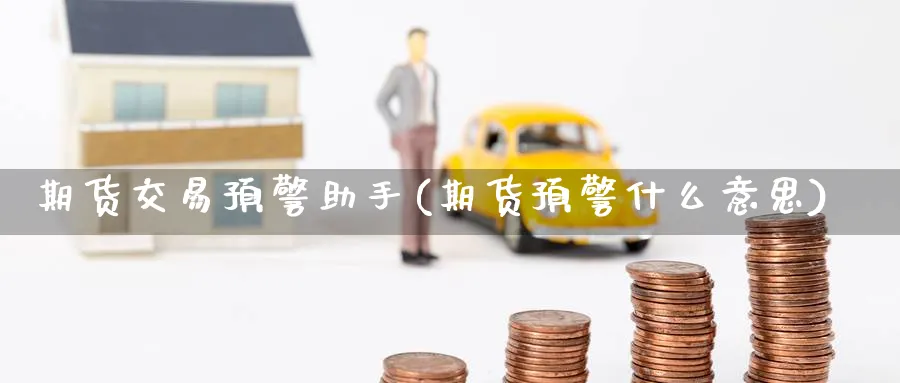 期货交易预警助手(期货预警什么意思) 农产品期货 第1张-金融直播室 期货交易预警助手(期货预警什么意思) (https://www.haizilaw.com/) 农产品期货 第1张
