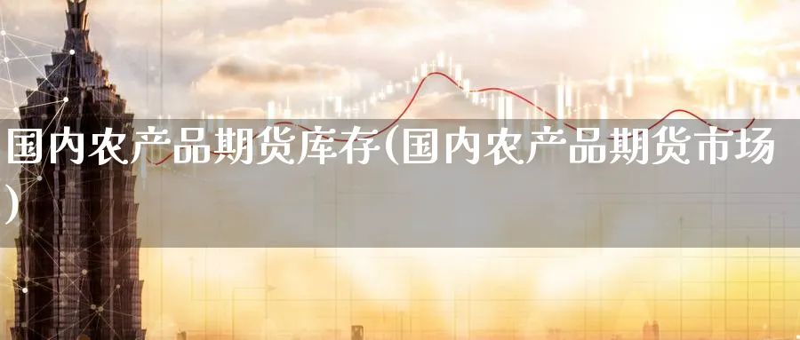 国内农产品期货库存(国内农产品期货市场) (https://www.haizilaw.com/) 恒指期货 第1张