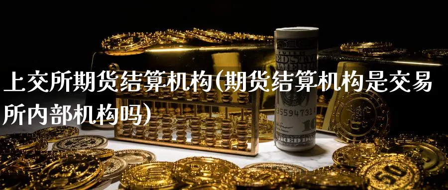 上交所期货结算机构(期货结算机构是交易所内部机构吗) 道指期货 第1张-金融直播室 上交所期货结算机构(期货结算机构是交易所内部机构吗) (https://www.haizilaw.com/) 道指期货 第1张