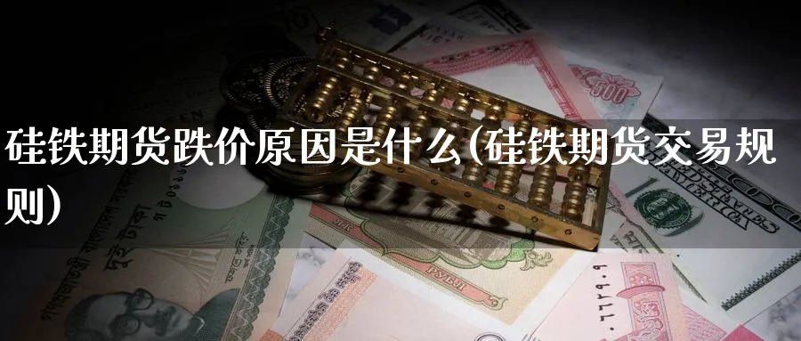 硅铁期货跌价原因是什么(硅铁期货交易规则) (https://www.haizilaw.com/) 黄金期货直播间 第1张