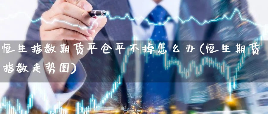 恒生指数期货平仓平不掉怎么办(恒生期货指数走势图) (https://www.haizilaw.com/) 恒指期货 第1张