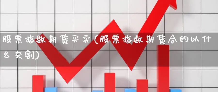 股票指数期货买卖(股票指数期货合约以什么交割) 期货百科 第1张-金融直播室 股票指数期货买卖(股票指数期货合约以什么交割) (https://www.haizilaw.com/) 期货百科 第1张