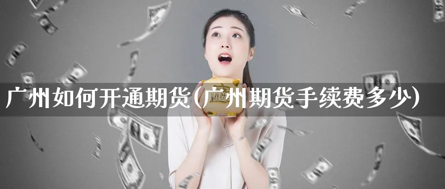 广州如何开通期货(广州期货手续费多少) (https://www.haizilaw.com/) 化工期货 第1张