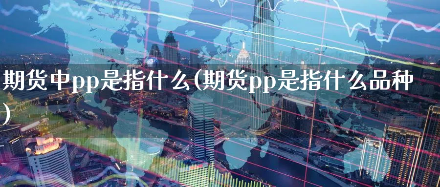 期货中pp是指什么(期货pp是指什么品种) (https://www.haizilaw.com/) 黄金期货直播间 第1张
