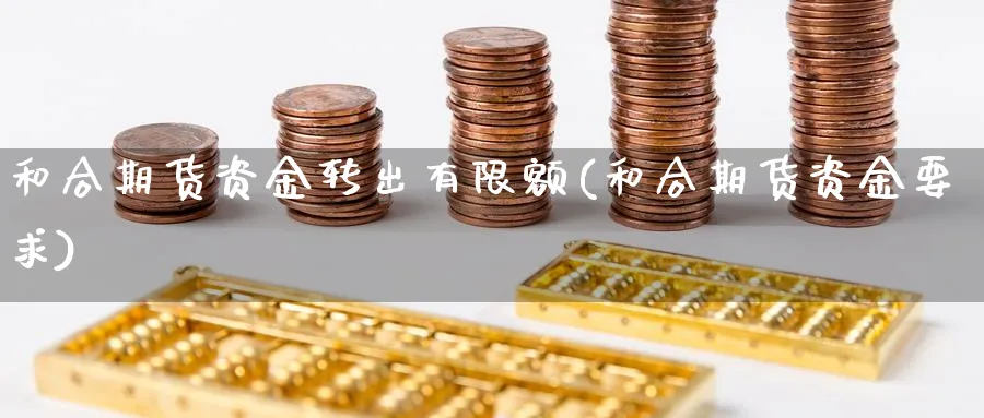 和合期货资金转出有限额(和合期货资金要求) 道指期货 第1张-金融直播室 和合期货资金转出有限额(和合期货资金要求) (https://www.haizilaw.com/) 道指期货 第1张