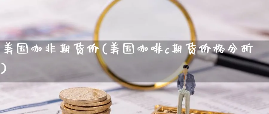 美国咖非期货价(美国咖啡c期货价格分析) 农产品期货 第1张-金融直播室 美国咖非期货价(美国咖啡c期货价格分析) (https://www.haizilaw.com/) 农产品期货 第1张