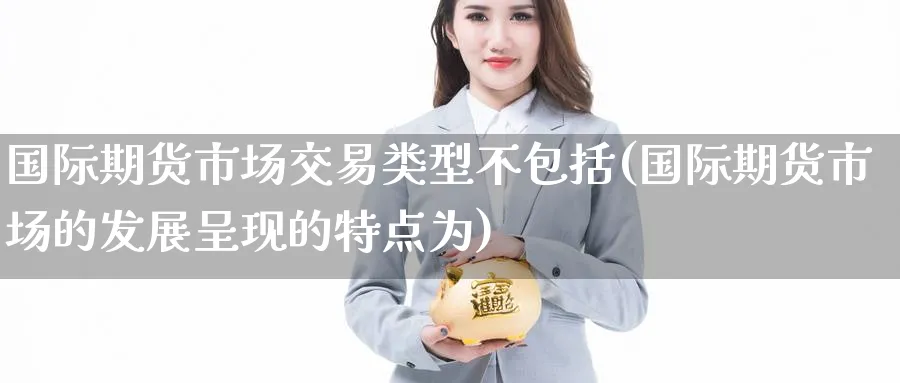 国际期货市场交易类型不包括(国际期货市场的发展呈现的特点为) (https://www.haizilaw.com/) 化工期货 第1张