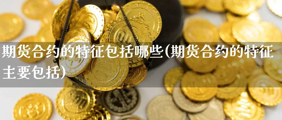 期货合约的特征包括哪些(期货合约的特征主要包括) 道指期货 第1张-金融直播室 期货合约的特征包括哪些(期货合约的特征主要包括) (https://www.haizilaw.com/) 道指期货 第1张