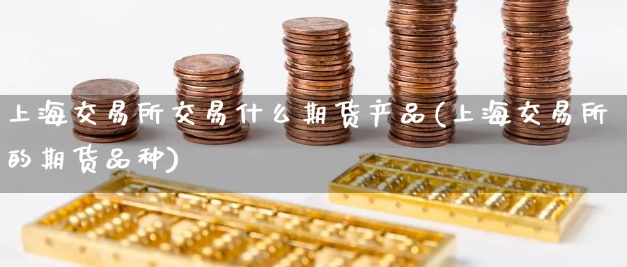上海交易所交易什么期货产品(上海交易所的期货品种) 期货百科 第1张-金融直播室 上海交易所交易什么期货产品(上海交易所的期货品种) (https://www.haizilaw.com/) 期货百科 第1张