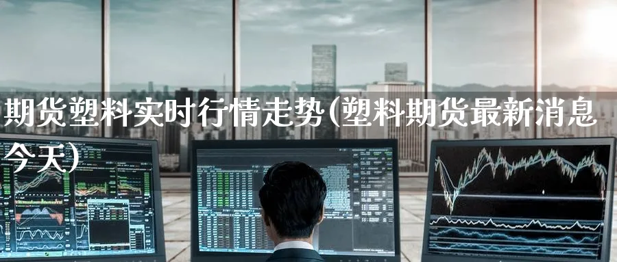 期货塑料实时行情走势(塑料期货最新消息今天) (https://www.haizilaw.com/) 黄金期货直播间 第1张