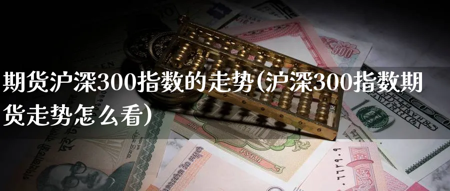 期货沪深300指数的走势(沪深300指数期货走势怎么看) (https://www.haizilaw.com/) 黄金期货直播间 第1张
