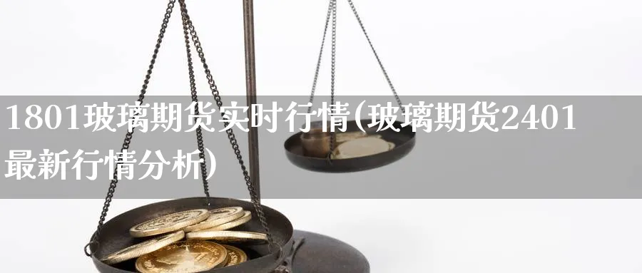 1801玻璃期货实时行情(玻璃期货2401最新行情分析) (https://www.haizilaw.com/) 国际期货 第1张