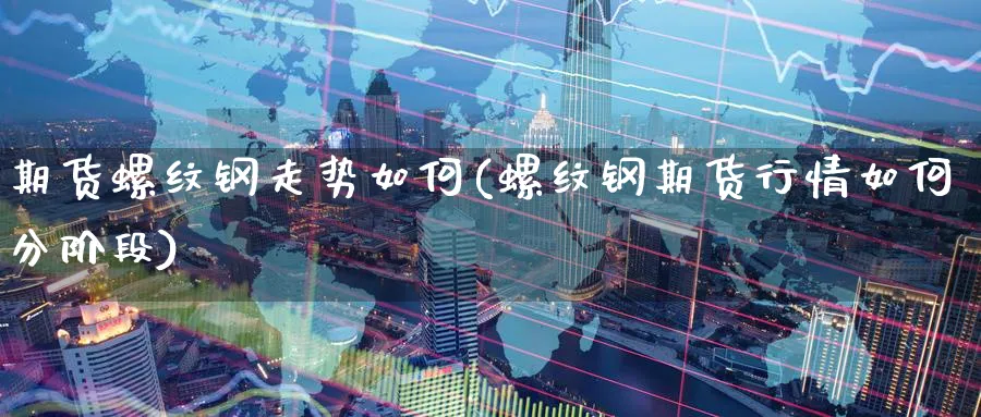 期货螺纹钢走势如何(螺纹钢期货行情如何分阶段) (https://www.haizilaw.com/) 纳指期货 第1张