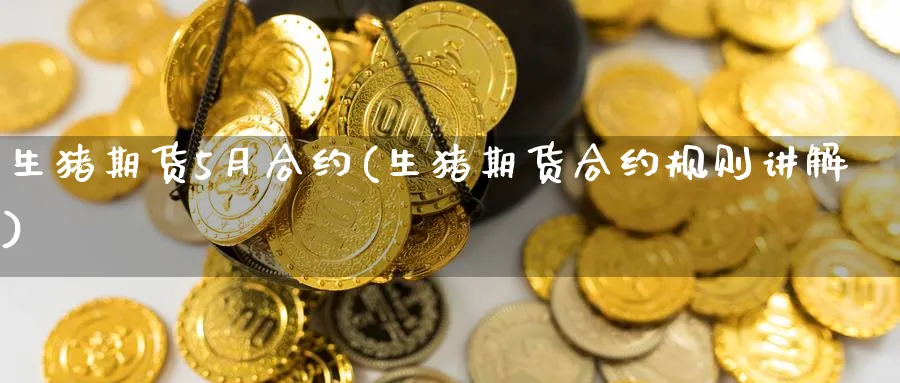 生猪期货5月合约(生猪期货合约规则讲解) 德指期货 第1张-金融直播室 生猪期货5月合约(生猪期货合约规则讲解) (https://www.haizilaw.com/) 德指期货 第1张