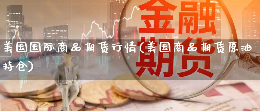 美国国际商品期货行情(美国商品期货原油持仓) 德指期货 第1张-金融直播室 美国国际商品期货行情(美国商品期货原油持仓) (https://www.haizilaw.com/) 德指期货 第1张