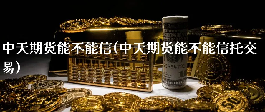 中天期货能不能信(中天期货能不能信托交易) (https://www.haizilaw.com/) 原油期货直播间 第1张