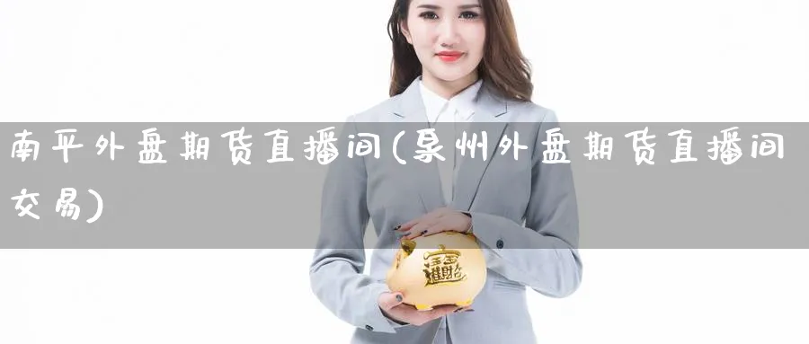 南平外盘期货直播间(泉州外盘期货直播间交易) 农产品期货 第1张-金融直播室 南平外盘期货直播间(泉州外盘期货直播间交易) (https://www.haizilaw.com/) 农产品期货 第1张