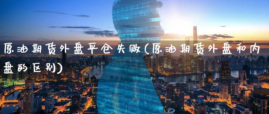 原油期货外盘平仓失败(原油期货外盘和内盘的区别) (https://www.haizilaw.com/) 期货百科 第1张