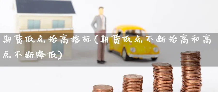 期货低点抬高指标(期货低点不断抬高和高点不断降低) (https://www.haizilaw.com/) 化工期货 第1张