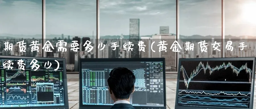 期货黄金需要多少手续费(黄金期货交易手续费多少) (https://www.haizilaw.com/) 农产品期货 第1张