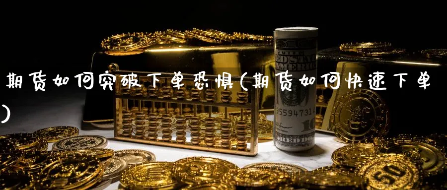 期货如何突破下单恐惧(期货如何快速下单) 黄金期货直播间 第1张-金融直播室 期货如何突破下单恐惧(期货如何快速下单) (https://www.haizilaw.com/) 黄金期货直播间 第1张