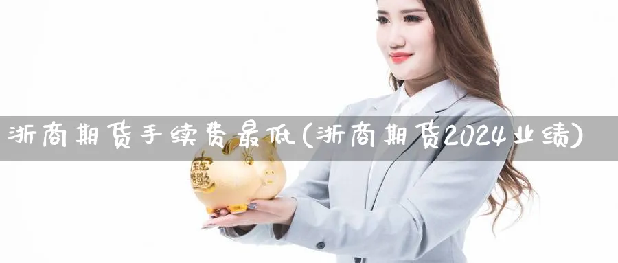 浙商期货手续费最低(浙商期货2024业绩) (https://www.haizilaw.com/) 原油期货直播间 第1张