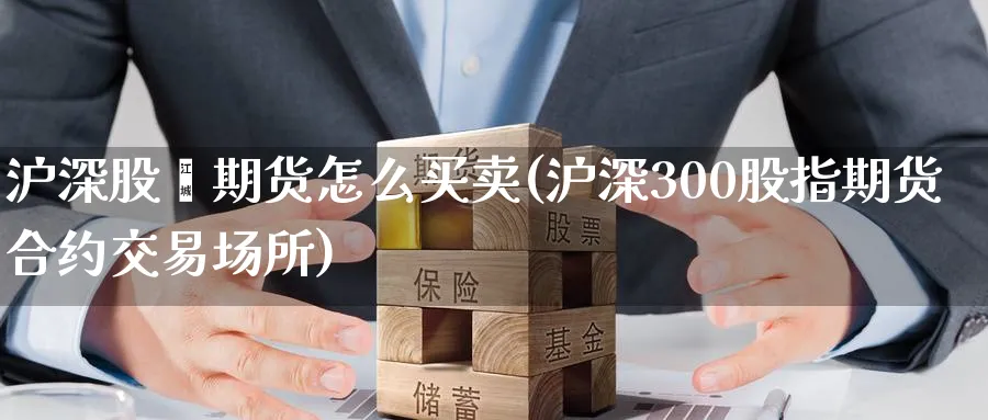 沪深股栺期货怎么买卖(沪深300股指期货合约交易场所) 期货百科 第1张-金融直播室 沪深股栺期货怎么买卖(沪深300股指期货合约交易场所) (https://www.haizilaw.com/) 期货百科 第1张