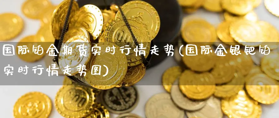 国际铂金期货实时行情走势(国际金银钯铂实时行情走势图) (https://www.haizilaw.com/) 国际期货 第1张