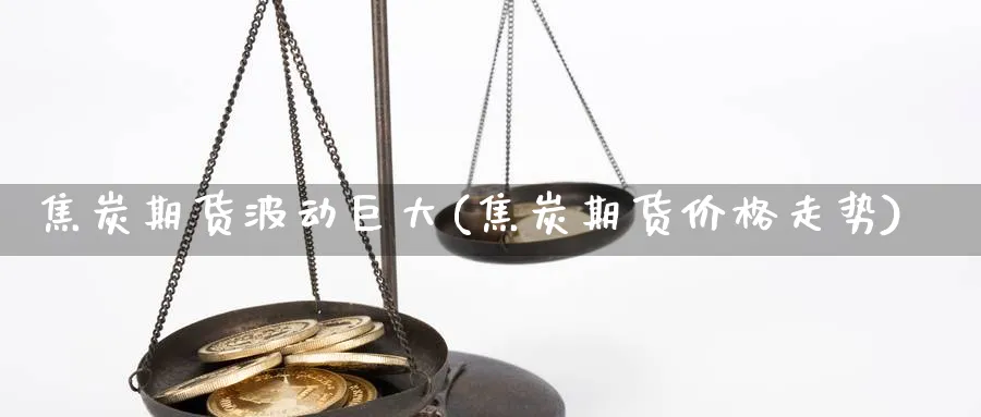 焦炭期货波动巨大(焦炭期货价格走势) 黄金期货直播间 第1张-金融直播室 焦炭期货波动巨大(焦炭期货价格走势) (https://www.haizilaw.com/) 黄金期货直播间 第1张
