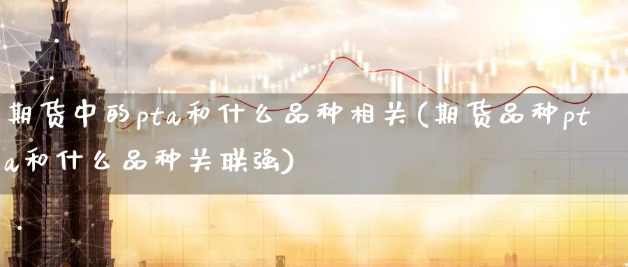 期货中的pta和什么品种相关(期货品种pta和什么品种关联强) (https://www.haizilaw.com/) 黄金期货直播间 第1张