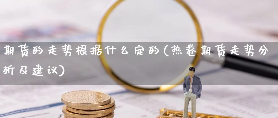 期货的走势根据什么定的(热卷期货走势分析及建议) 道指期货 第1张-金融直播室 期货的走势根据什么定的(热卷期货走势分析及建议) (https://www.haizilaw.com/) 道指期货 第1张