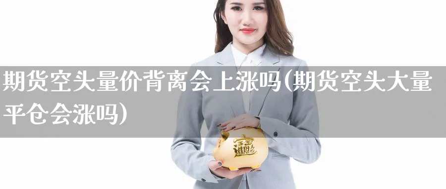 期货空头量价背离会上涨吗(期货空头大量平仓会涨吗) 农产品期货 第1张-金融直播室 期货空头量价背离会上涨吗(期货空头大量平仓会涨吗) (https://www.haizilaw.com/) 农产品期货 第1张