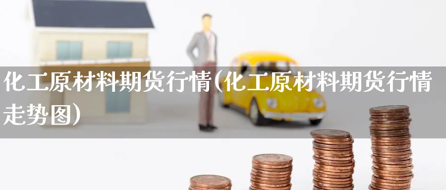 化工原材料期货行情(化工原材料期货行情走势图) 纳指期货 第1张-金融直播室 化工原材料期货行情(化工原材料期货行情走势图) (https://www.haizilaw.com/) 纳指期货 第1张