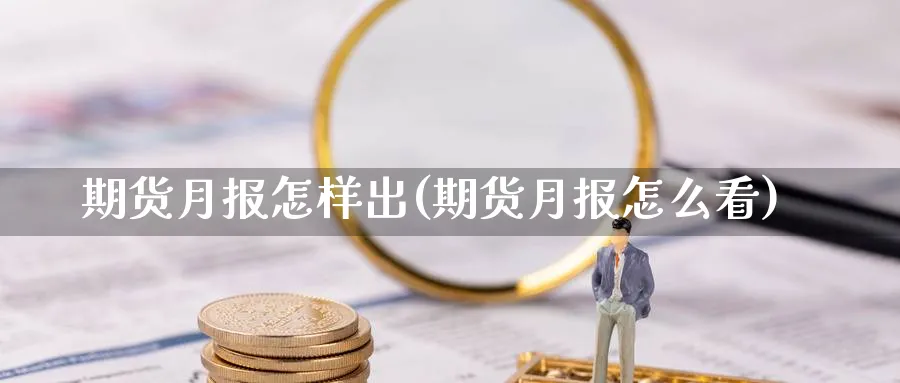 期货月报怎样出(期货月报怎么看) 期货百科 第1张-金融直播室 期货月报怎样出(期货月报怎么看) (https://www.haizilaw.com/) 期货百科 第1张
