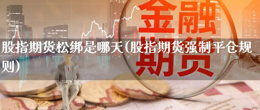 股指期货松绑是哪天(股指期货强制平仓规则) 黄金期货直播间 第1张-金融直播室 股指期货松绑是哪天(股指期货强制平仓规则) (https://www.haizilaw.com/) 黄金期货直播间 第1张